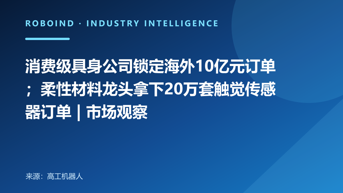消费级具身公司锁定海外10亿元订单；柔性材料龙头拿下20万套触觉传感器订单 | 市场观察