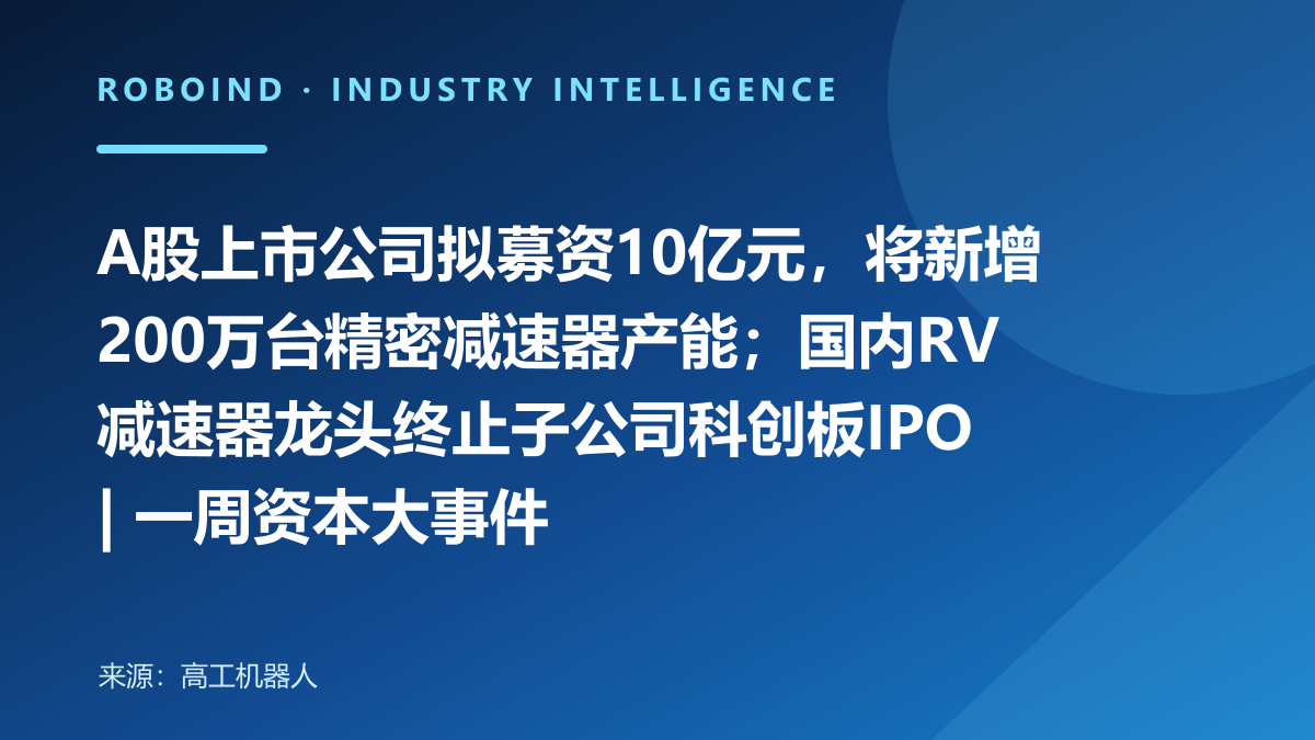 A股上市公司拟募资10亿元，将新增200万台精密减速器产能；国内RV减速器龙头终止子公司科创板IPO | 一周资本大事件
