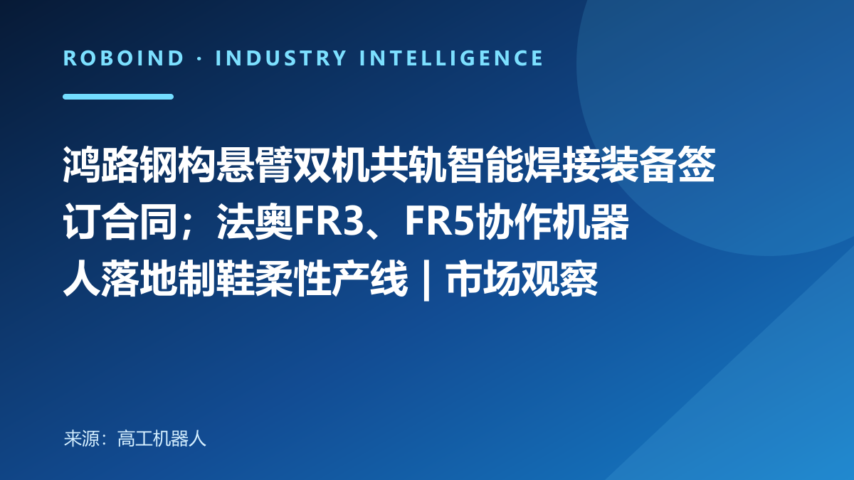 鸿路钢构悬臂双机共轨智能焊接装备签订合同；法奥FR3、FR5协作机器人落地制鞋柔性产线 | 市场观察