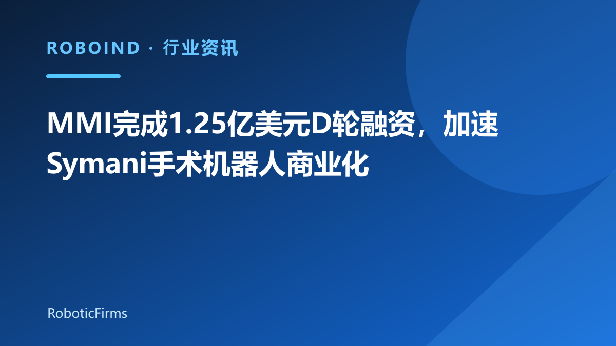MMI完成1.25亿美元D轮融资，加速Symani手术机器人商业化