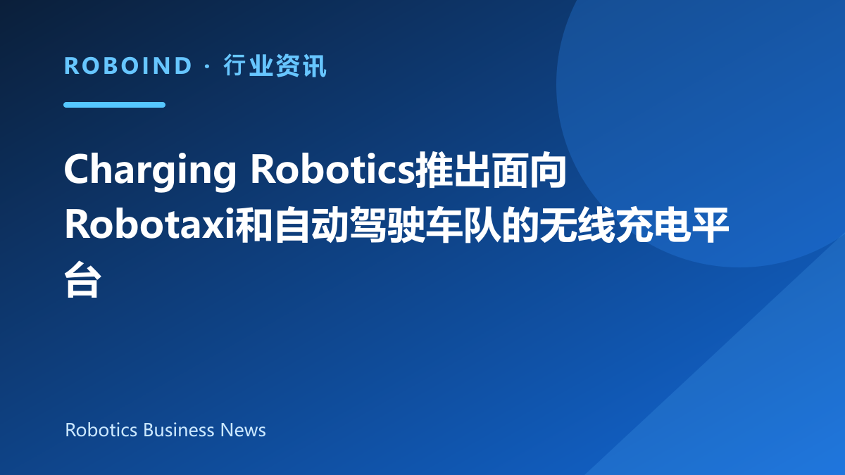Charging Robotics推出面向Robotaxi和自动驾驶车队的无线充电平台