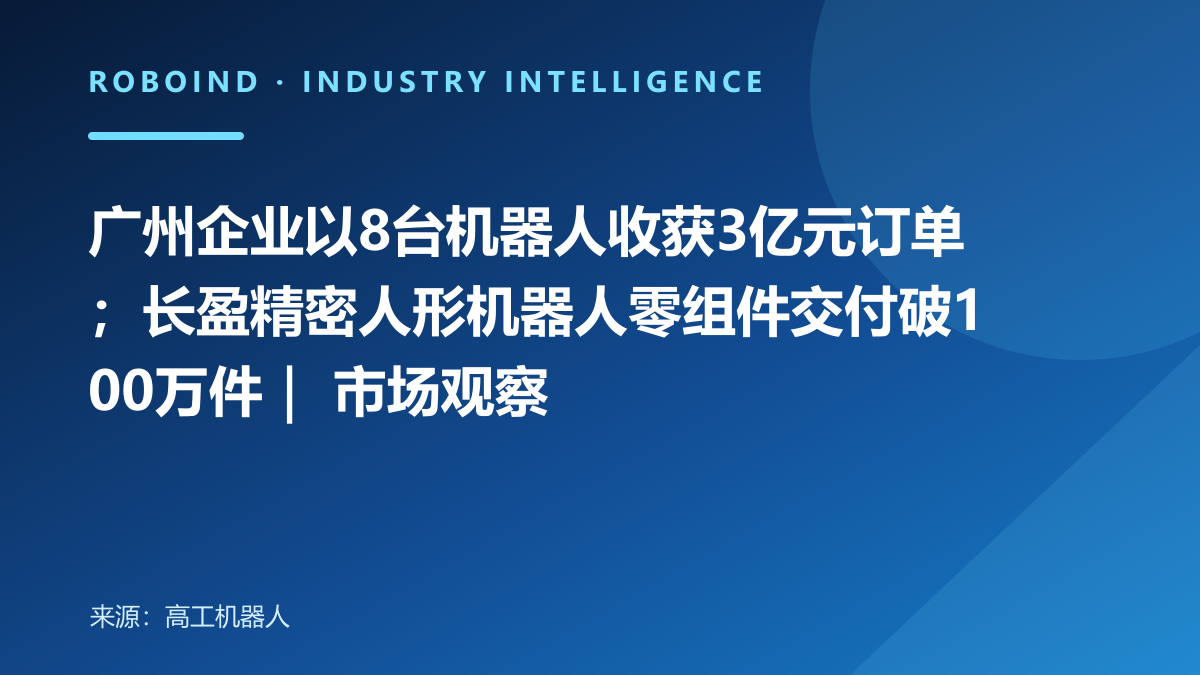 广州企业以8台机器人收获3亿元订单；长盈精密人形机器人零组件交付破100万件｜ 市场观察